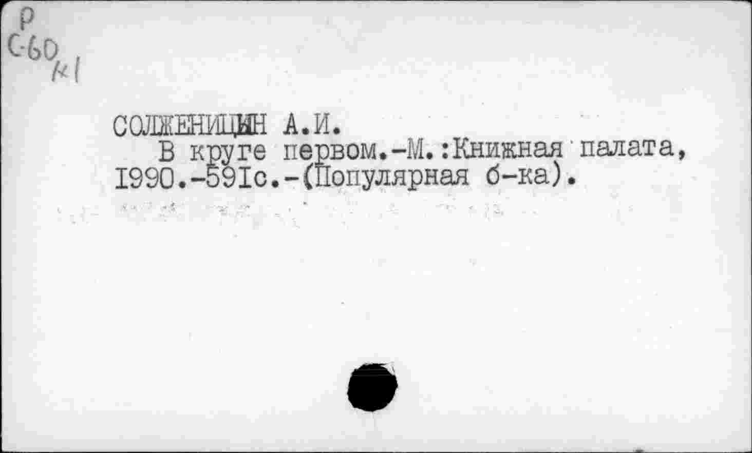 ﻿СОЛЖЕНИЦЫН А.И.
В круге первом.-М.:Книжная палата 1990.-591с.-(Популярная б-ка).